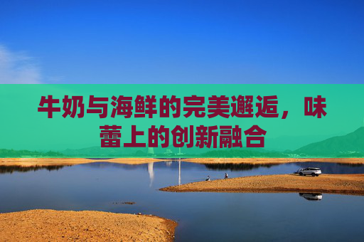 牛奶与海鲜的完美邂逅，味蕾上的创新融合
