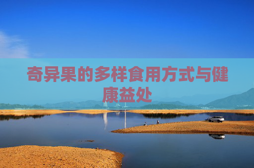 奇异果的多样食用方式与健康益处 奇异果的多样食用方式与健康益处