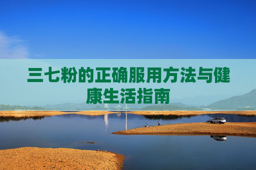 三七粉的正确服用方法与健康生活指南