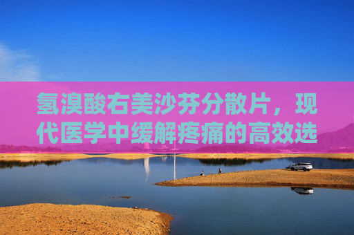 氢溴酸右美沙芬分散片，现代医学中缓解疼痛的高效选择