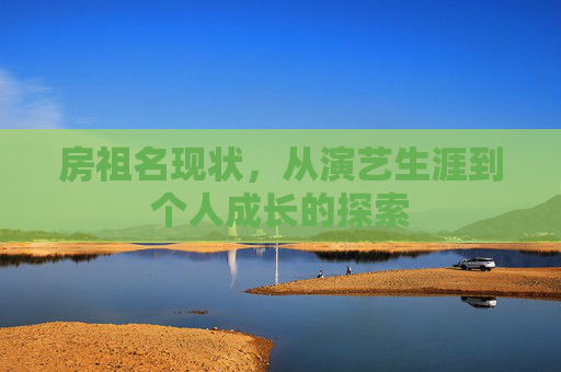 房祖名现状，从演艺生涯到个人成长的探索