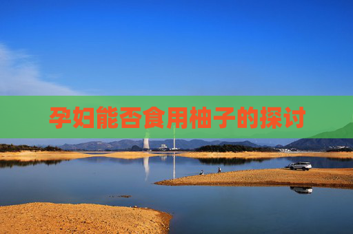 孕妇能否食用柚子的探讨