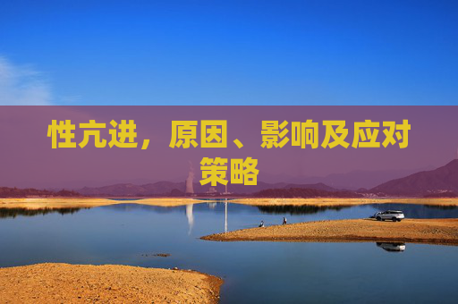 性亢进,原因、影响及应对策略 性亢进,原因、影响及应对策略