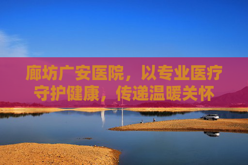 廊坊广安医院,以专业医疗守护健康,传递温暖关怀 廊坊广安医院,以专业医疗守护健康,传递温暖关怀