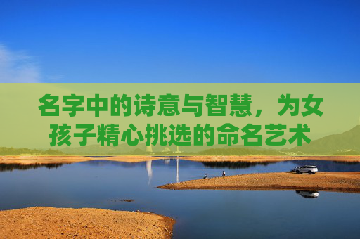 名字中的诗意与智慧，为女孩子精心挑选的命名艺术