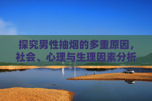 探究男性抽烟的多重原因,社会、心理与生理因素分析 探究男性抽烟的多重原因,社会、心理与生理因素分析