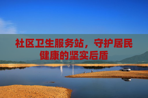 社区卫生服务站,守护居民健康的坚实后盾 社区卫生服务站,守护居民健康的坚实后盾