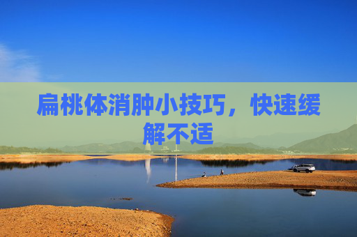 扁桃体消肿小技巧，快速缓解不适