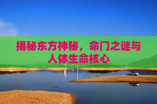 揭秘东方神秘，命门之谜与人体生命核心