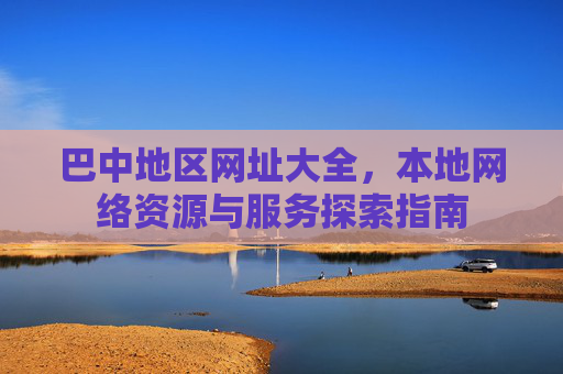 巴中地区网址大全,本地网络资源与服务探索指南 巴中地区网址大全,本地网络资源与服务探索指南