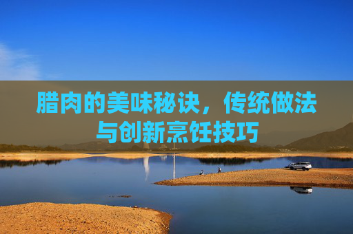 腊肉的美味秘诀,传统做法与创新烹饪技巧 腊肉的美味秘诀,传统做法与创新烹饪技巧