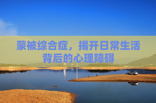 蒙被综合症，揭开日常生活背后的心理障碍