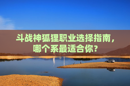 斗战神狐狸职业选择指南，哪个系最适合你？