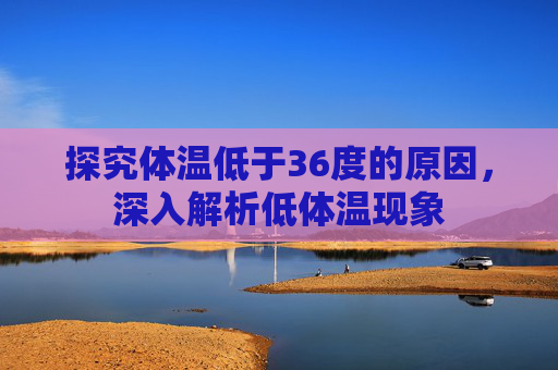 探究体温低于36度的原因，深入解析低体温现象