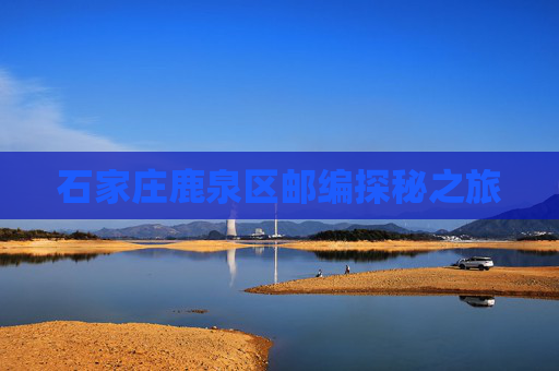 石家庄鹿泉区邮编探秘之旅