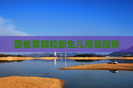 茵栀黄颗粒新生儿用量指南