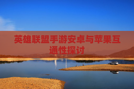 英雄联盟手游安卓与苹果互通性探讨 英雄联盟手游安卓与苹果互通性探讨