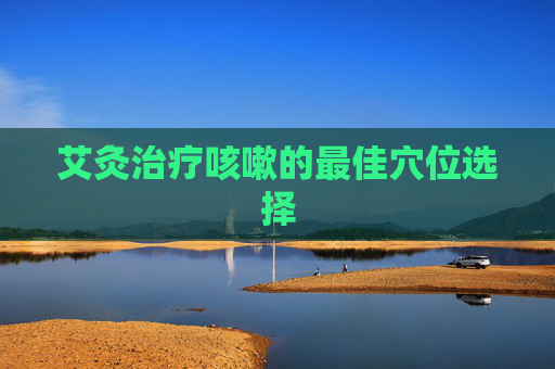 艾灸治疗咳嗽的最佳穴位选择