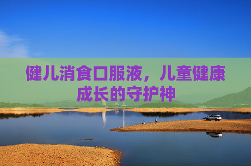 健儿消食口服液，儿童健康成长的守护神