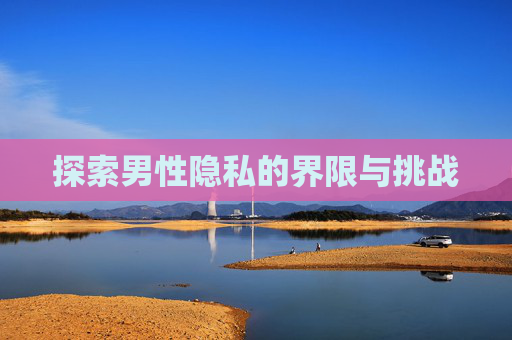 探索男性隐私的界限与挑战