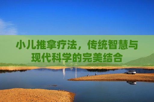 小儿推拿疗法,传统智慧与现代科学的完美结合 小儿推拿疗法,传统智慧与现代科学的完美结合