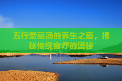 五行素菜汤的养生之道，揭秘传统食疗的奥秘