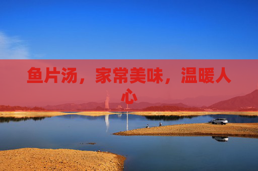 鱼片汤,家常美味,温暖人心 鱼片汤,家常美味,温暖人心
