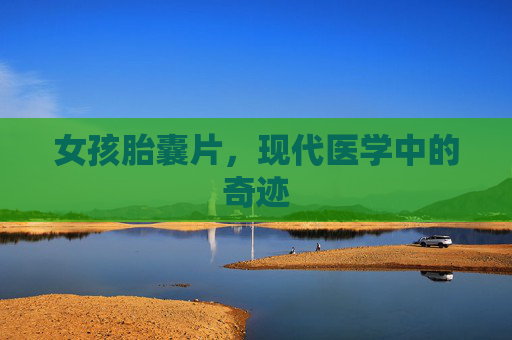 女孩胎囊片,现代医学中的奇迹 女孩胎囊片,现代医学中的奇迹