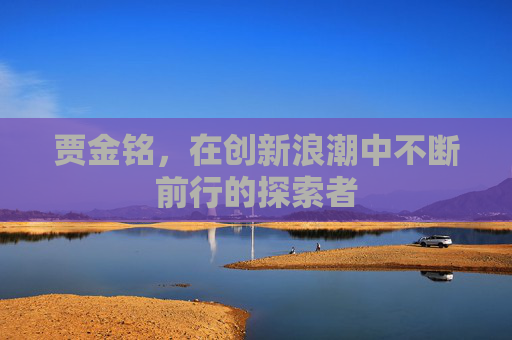 贾金铭，在创新浪潮中不断前行的探索者
