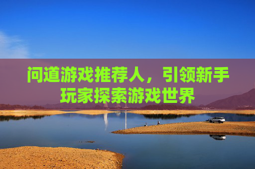问道游戏推荐人，引领新手玩家探索游戏世界