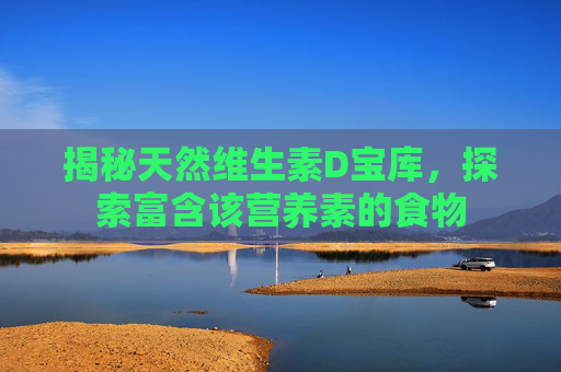 揭秘天然维生素D宝库，探索富含该营养素的食物