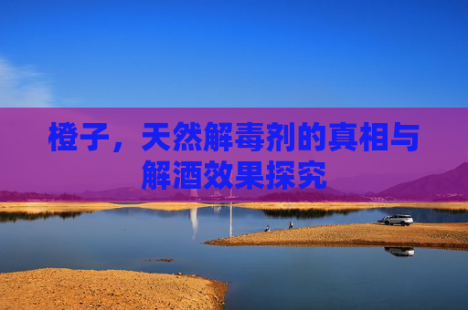橙子，天然解毒剂的真相与解酒效果探究