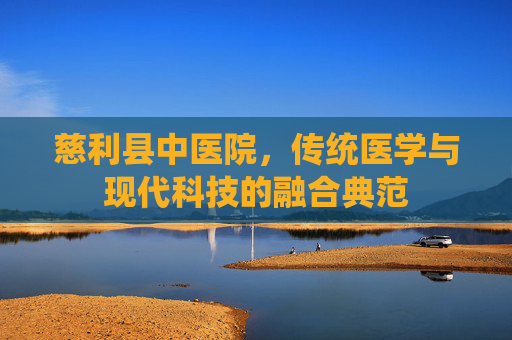 慈利县中医院，传统医学与现代科技的融合典范