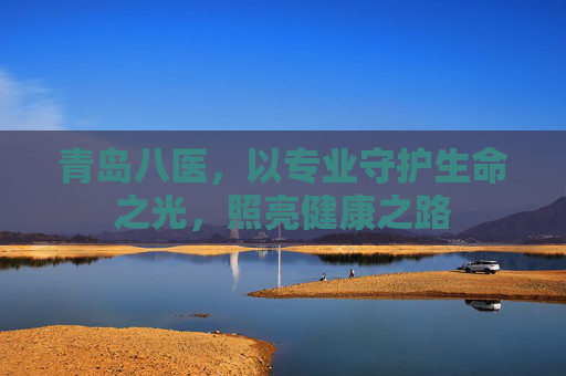青岛八医，以专业守护生命之光，照亮健康之路