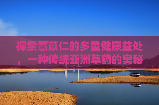 探索薏苡仁的多重健康益处，一种传统亚洲草药的奥秘