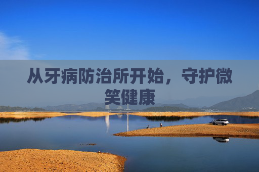 从牙病防治所开始，守护微笑健康