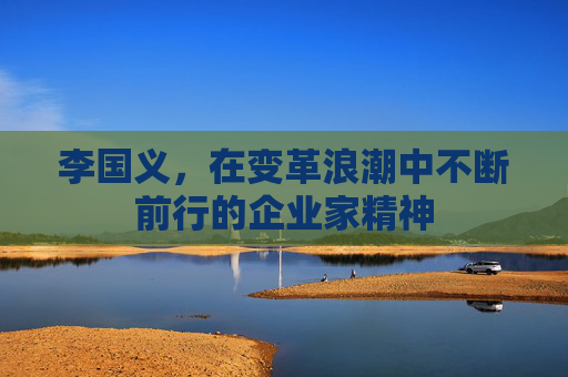 李国义，在变革浪潮中不断前行的企业家精神