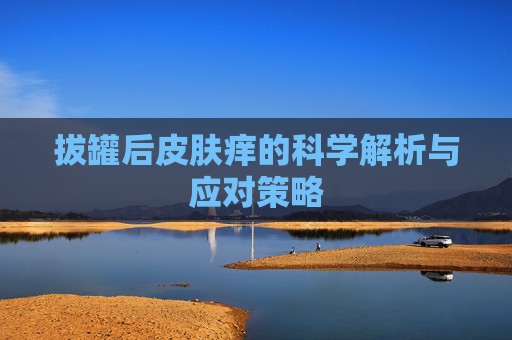 拔罐后皮肤痒的科学解析与应对策略