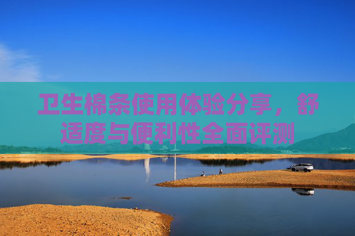 卫生棉条使用体验分享，舒适度与便利性全面评测
