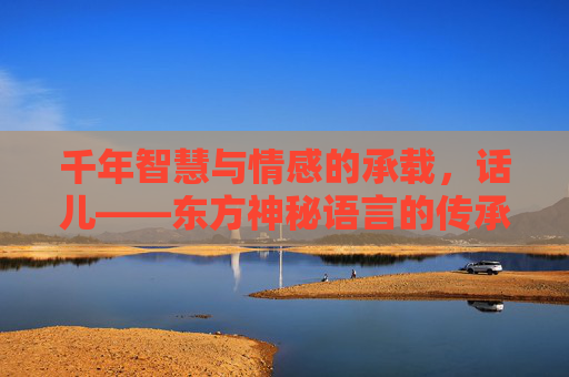 千年智慧与情感的承载，话儿——东方神秘语言的传承与表达