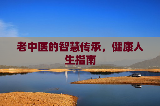 老中医的智慧传承，健康人生指南
