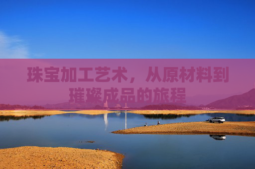 珠宝加工艺术,从原材料到璀璨成品的旅程 珠宝加工艺术,从原材料到璀璨成品的旅程