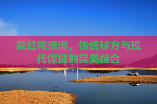 藏红花泡酒，传统秘方与现代保健的完美结合