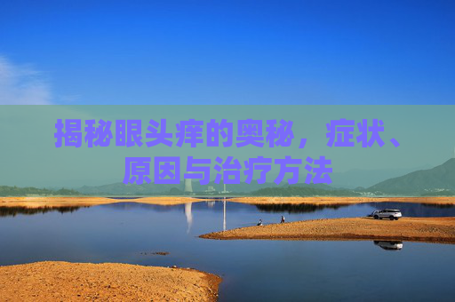 揭秘眼头痒的奥秘，症状、原因与治疗方法