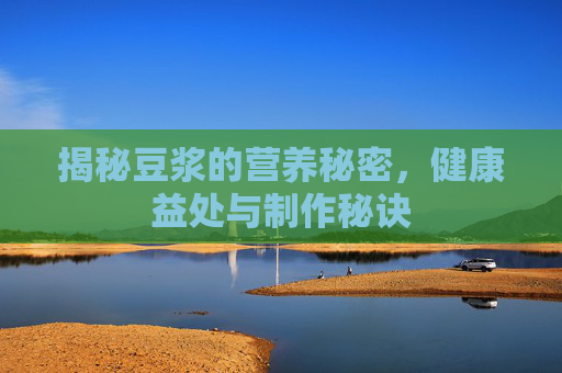 揭秘豆浆的营养秘密，健康益处与制作秘诀