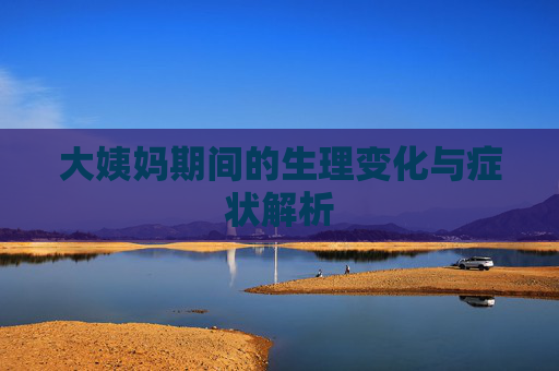 大姨妈期间的生理变化与症状解析