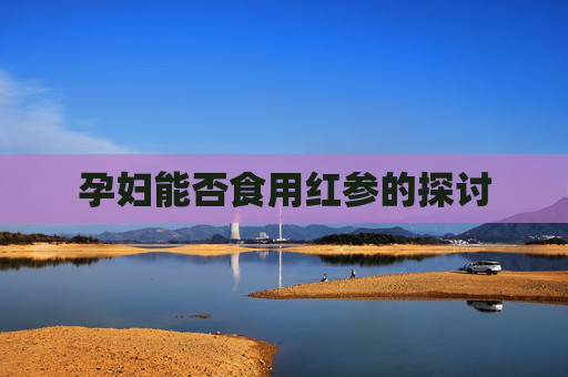 孕妇能否食用红参的探讨