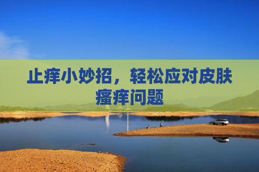 止痒小妙招，轻松应对皮肤瘙痒问题