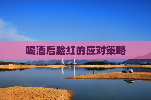 喝酒后脸红的应对策略