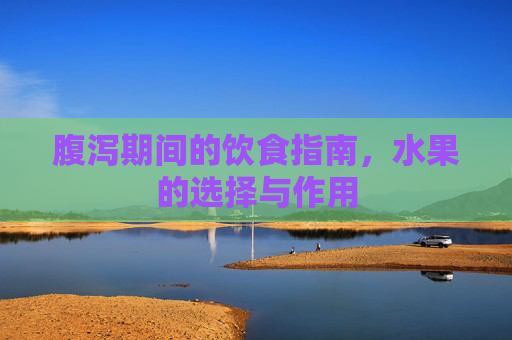 腹泻期间的饮食指南，水果的选择与作用